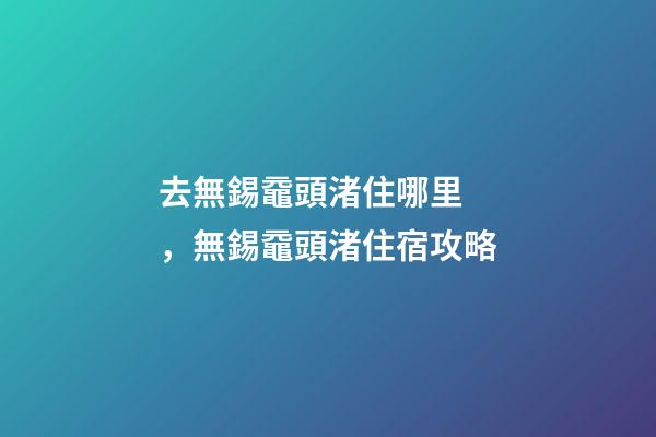 去無錫黿頭渚住哪里，無錫黿頭渚住宿攻略